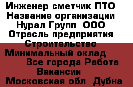 Инженер-сметчик ПТО › Название организации ­ Нурал Групп, ООО › Отрасль предприятия ­ Строительство › Минимальный оклад ­ 35 000 - Все города Работа » Вакансии   . Московская обл.,Дубна г.